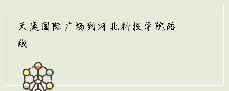 天奕国际广场到河北科技学院路线