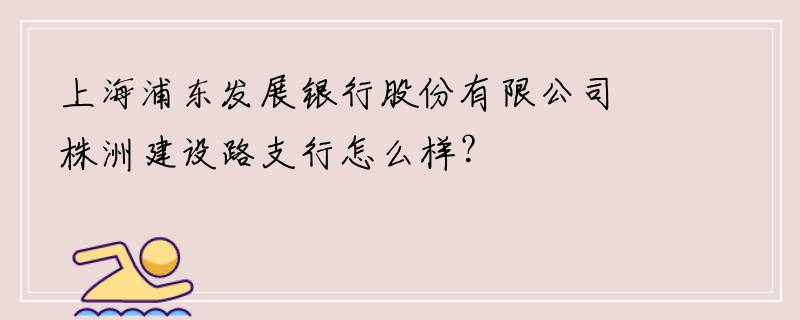 上海浦东发展银行股份有限公司株洲建设路支行怎么样？