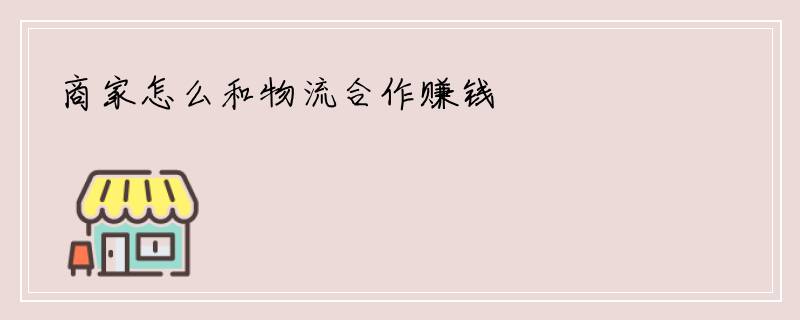 商家怎么和物流合作赚钱