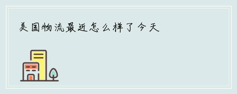 美国物流最近怎么样了今天