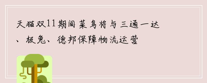 天猫双11期间菜鸟将与三通一达、极兔、德邦保障物流运营