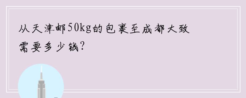 从天津邮50kg的包裹至成都大致需要多少钱?