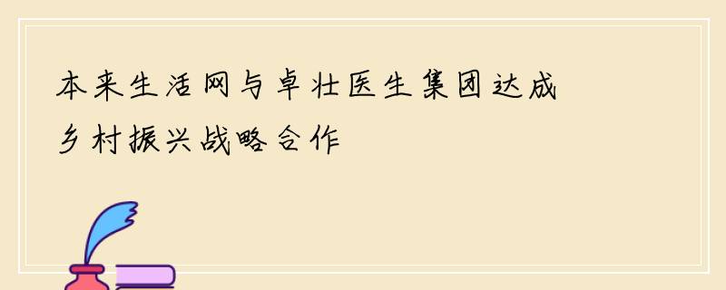 本来生活网与卓壮医生集团达成乡村振兴战略合作