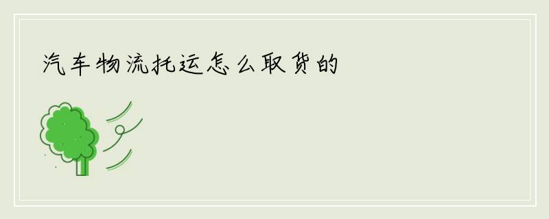 汽车物流托运怎么取货的