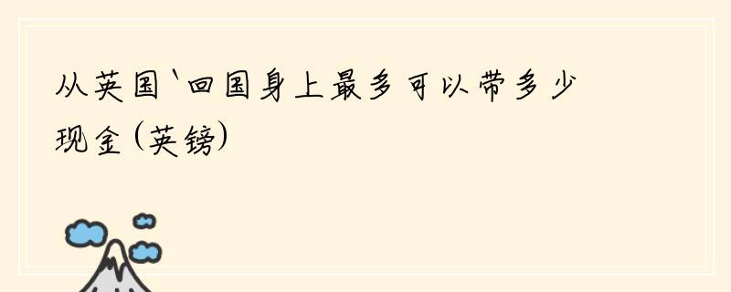 从英国`回国身上最多可以带多少现金(英镑)