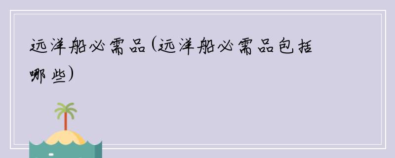 远洋船必需品(远洋船必需品包括哪些)