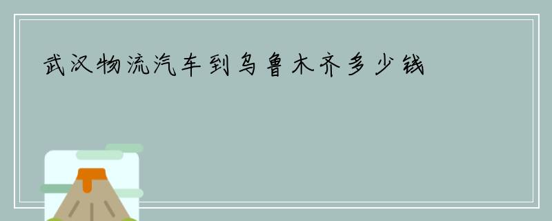武汉物流汽车到乌鲁木齐多少钱