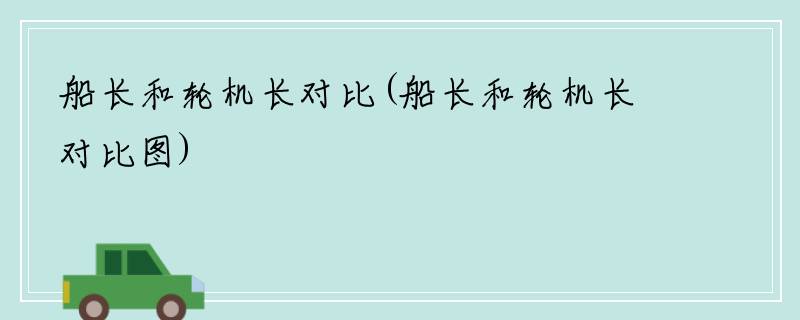 船长和轮机长对比(船长和轮机长对比图)