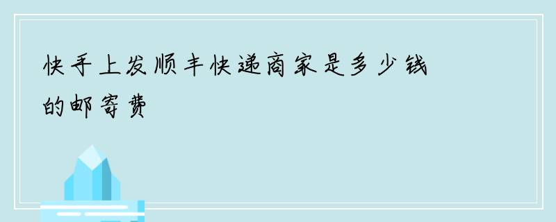 快手上发顺丰快递商家是多少钱的邮寄费