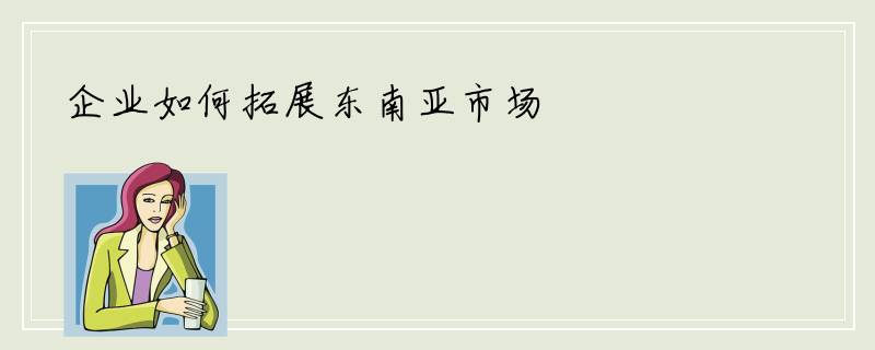 企业如何拓展东南亚市场