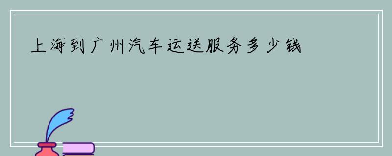 上海到广州汽车运送服务多少钱