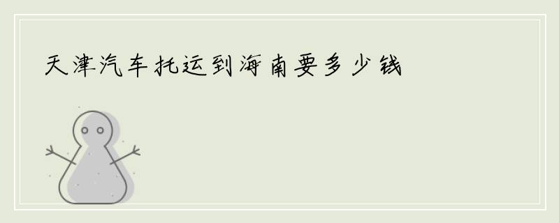 天津汽车托运到海南要多少钱