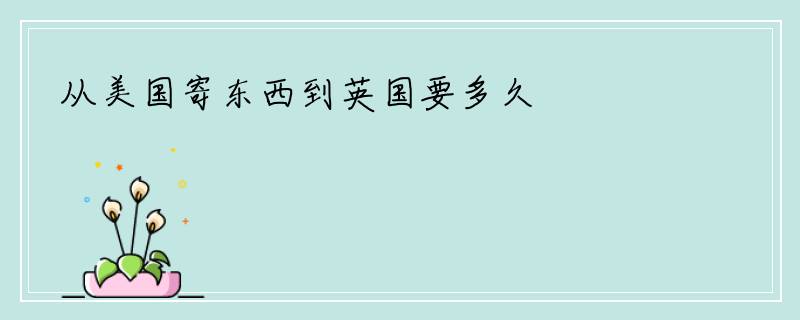 从美国寄东西到英国要多久