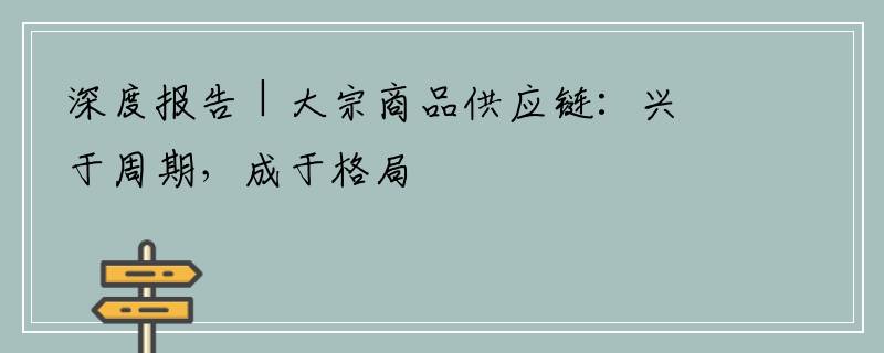 深度报告｜大宗商品供应链：兴于周期，成于格局