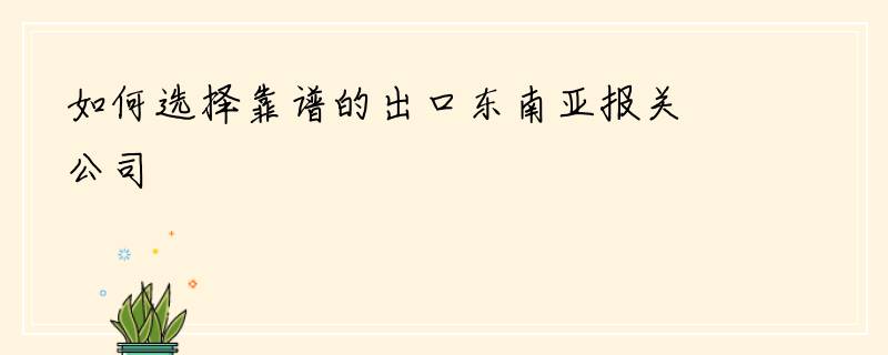 如何选择靠谱的出口东南亚报关公司