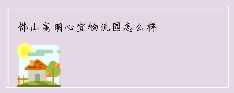 佛山高明心宜物流园怎么样