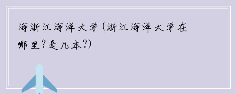 海浙江海洋大学(浙江海洋大学在哪里?是几本?)
