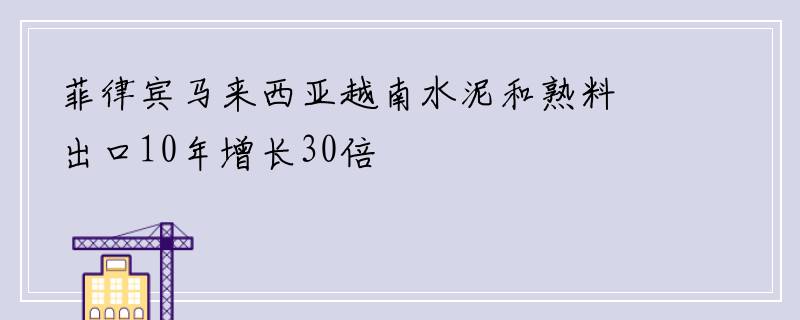 菲律宾马来西亚越南水泥和熟料出口10年增长30倍