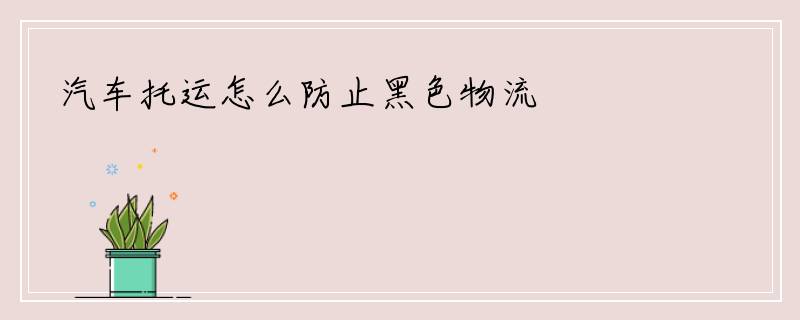 汽车托运怎么防止黑色物流