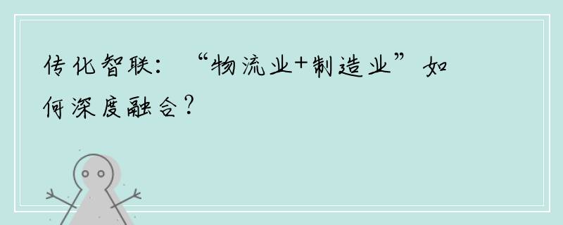 传化智联：“物流业+制造业”如何深度融合？