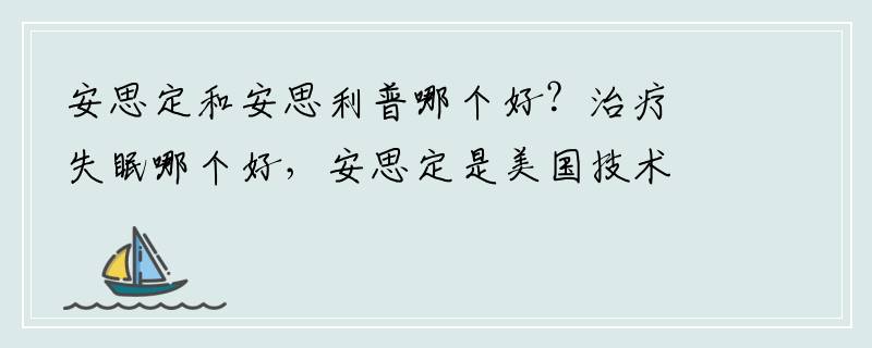 安思定和安思利普哪个好？治疗失眠哪个好，安思定是美国技术，6500。安思利普是德国技术，8500。