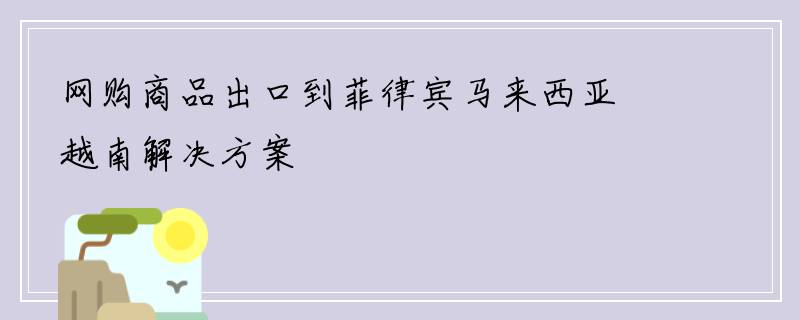 网购商品出口到菲律宾马来西亚越南解决方案