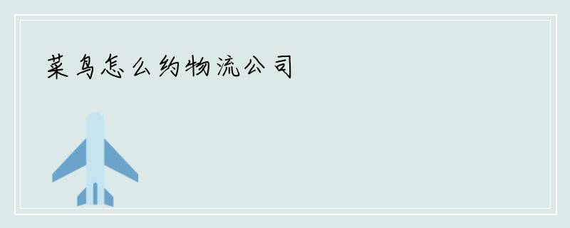 菜鸟怎么约物流公司