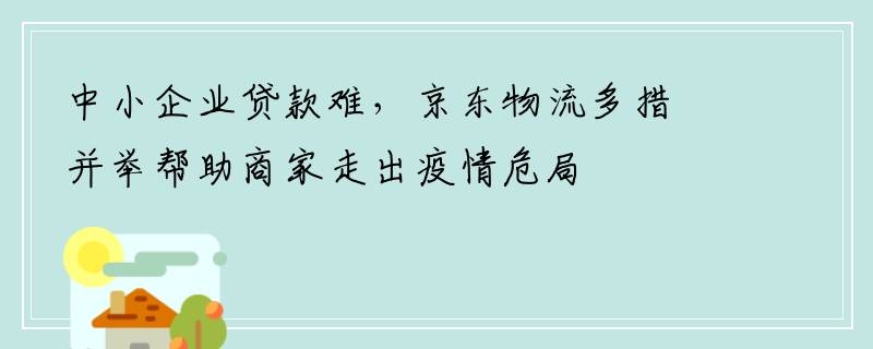 中小企业贷款难，京东物流多措并举帮助商家走出疫情危局