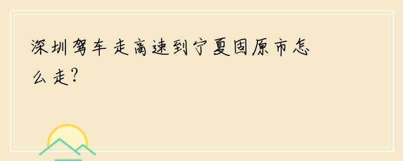 深圳驾车走高速到宁夏固原市怎么走?