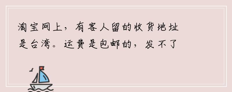 淘宝网上，有客人留的收货地址是台湾。运费是包邮的，发不了。请问怎么办？