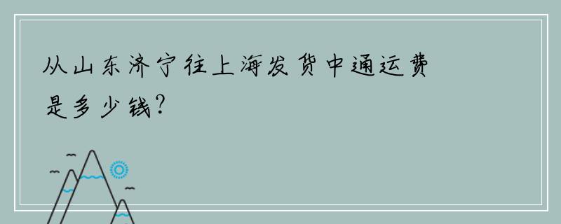 从山东济宁往上海发货中通运费是多少钱？