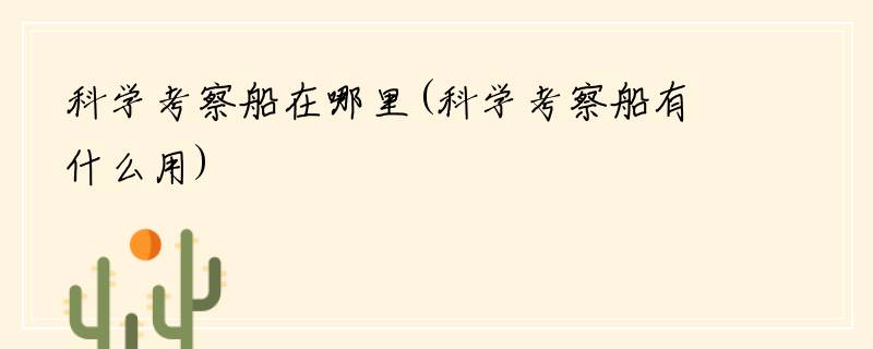 科学考察船在哪里(科学考察船有什么用)