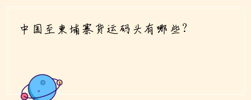 中国至柬埔寨货运码头有哪些？