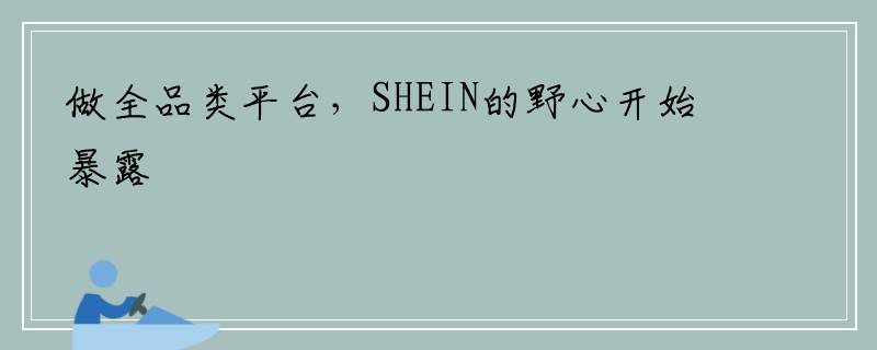 做全品类平台，SHEIN的野心开始暴露