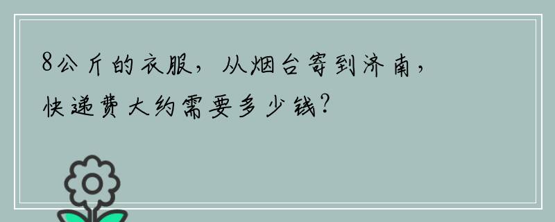 8公斤的衣服，从烟台寄到济南，快递费大约需要多少钱？
