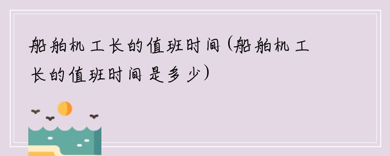 船舶机工长的值班时间(船舶机工长的值班时间是多少)