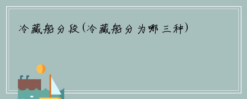 冷藏船分段(冷藏船分为哪三种)