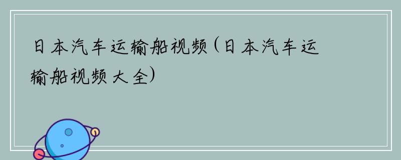 日本汽车运输船视频(日本汽车运输船视频大全)
