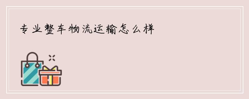 专业整车物流运输怎么样