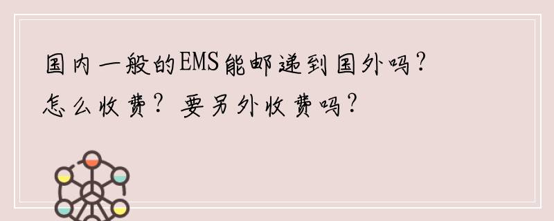 国内一般的EMS能邮递到国外吗?怎么收费？要另外收费吗？