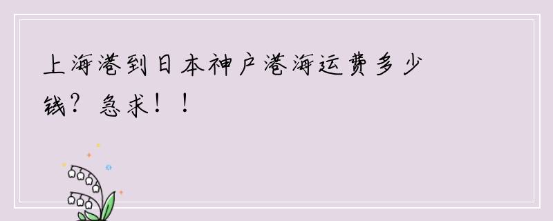 上海港到日本神户港海运费多少钱？急求！！