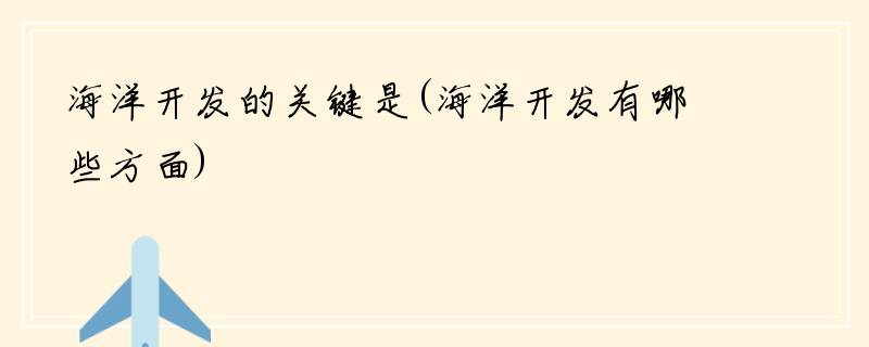 海洋开发的关键是(海洋开发有哪些方面)