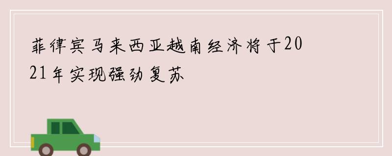 菲律宾马来西亚越南经济将于2021年实现强劲复苏