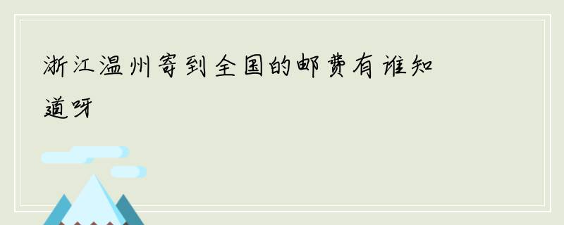 浙江温州寄到全国的邮费有谁知道呀
