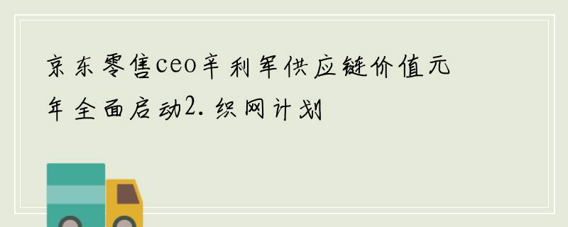 京东零售ceo辛利军供应链价值元年全面启动2.织网计划