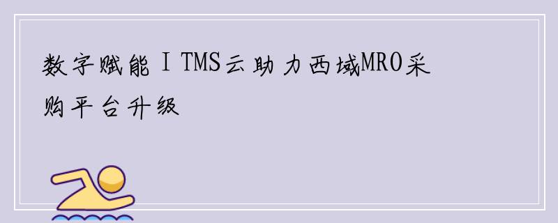 数字赋能 I TMS云助力西域MRO采购平台升级