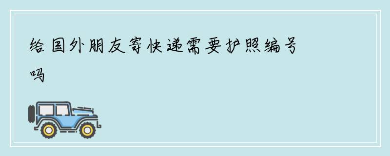 给国外朋友寄快递需要护照编号吗