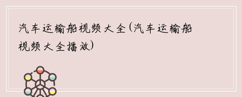 汽车运输船视频大全(汽车运输船视频大全播放)