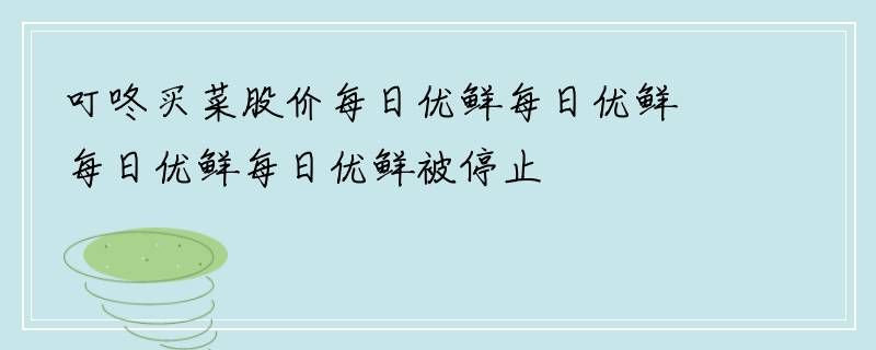 叮咚买菜股价每日优鲜每日优鲜每日优鲜每日优鲜被停止