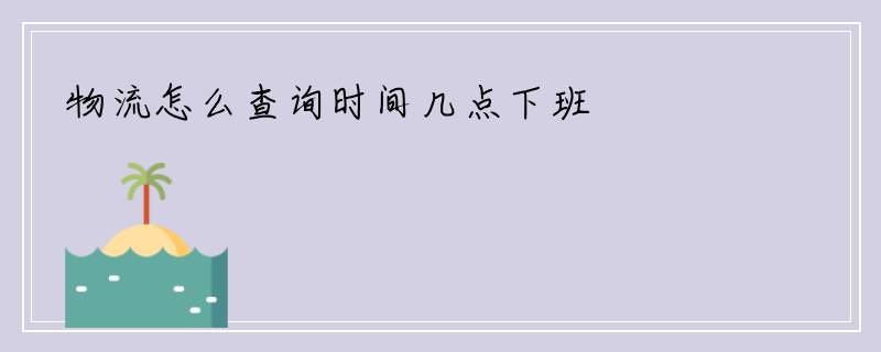物流怎么查询时间几点下班